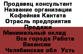 Продавец-консультант › Название организации ­ Кофейная Кантата › Отрасль предприятия ­ Продажи › Минимальный оклад ­ 65 000 - Все города Работа » Вакансии   . Челябинская обл.,Усть-Катав г.